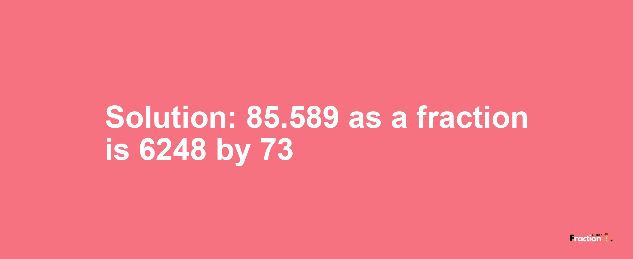 Solution:85.589 as a fraction is 6248/73
